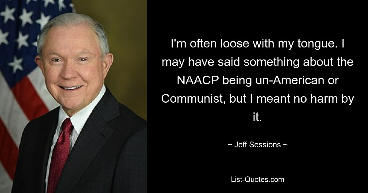 I'm often loose with my tongue. I may have said something about the NAACP being un-American or Communist, but I meant no harm by it. — © Jeff Sessions