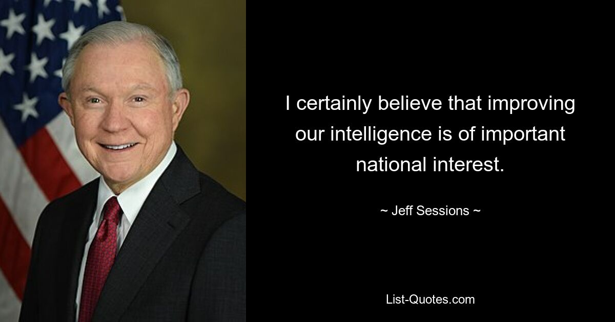 I certainly believe that improving our intelligence is of important national interest. — © Jeff Sessions