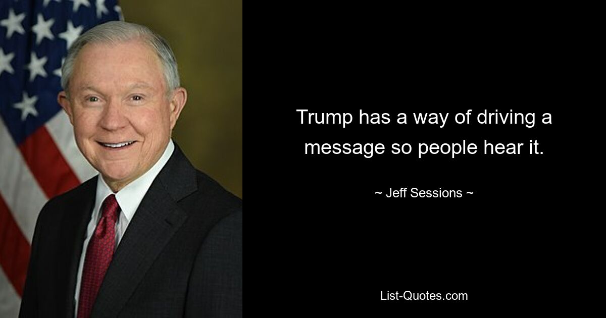 Trump has a way of driving a message so people hear it. — © Jeff Sessions