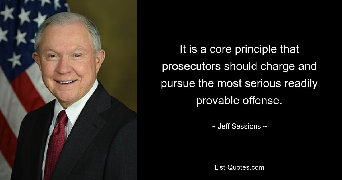 It is a core principle that prosecutors should charge and pursue the most serious readily provable offense. — © Jeff Sessions