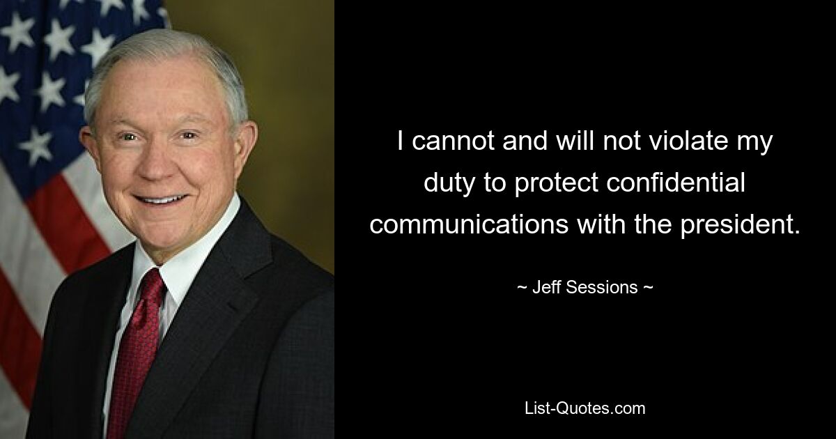 I cannot and will not violate my duty to protect confidential communications with the president. — © Jeff Sessions