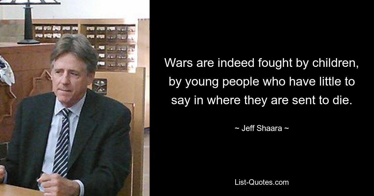 Wars are indeed fought by children, by young people who have little to say in where they are sent to die. — © Jeff Shaara