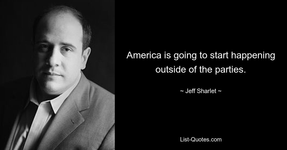 America is going to start happening outside of the parties. — © Jeff Sharlet