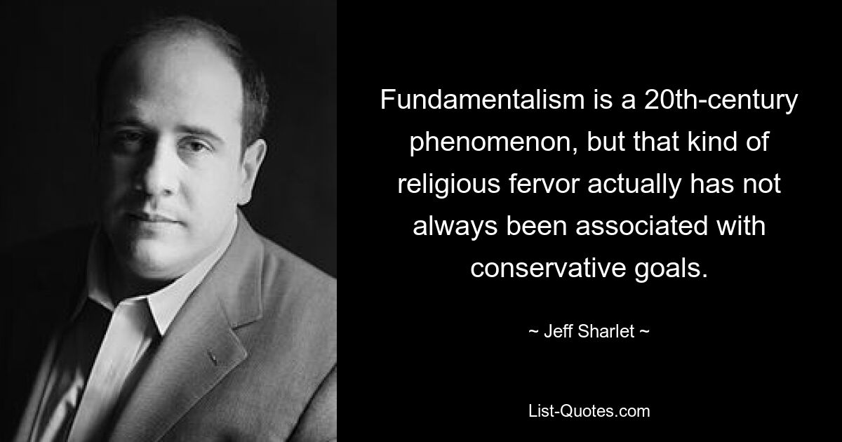 Fundamentalism is a 20th-century phenomenon, but that kind of religious fervor actually has not always been associated with conservative goals. — © Jeff Sharlet