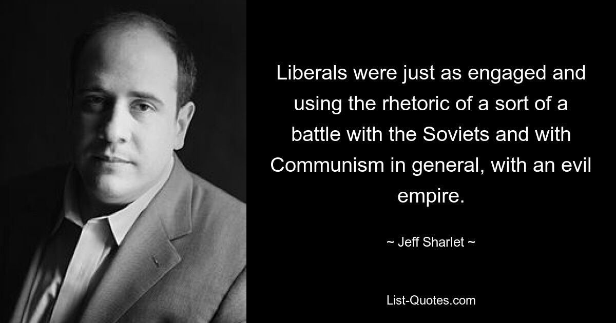 Liberals were just as engaged and using the rhetoric of a sort of a battle with the Soviets and with Communism in general, with an evil empire. — © Jeff Sharlet