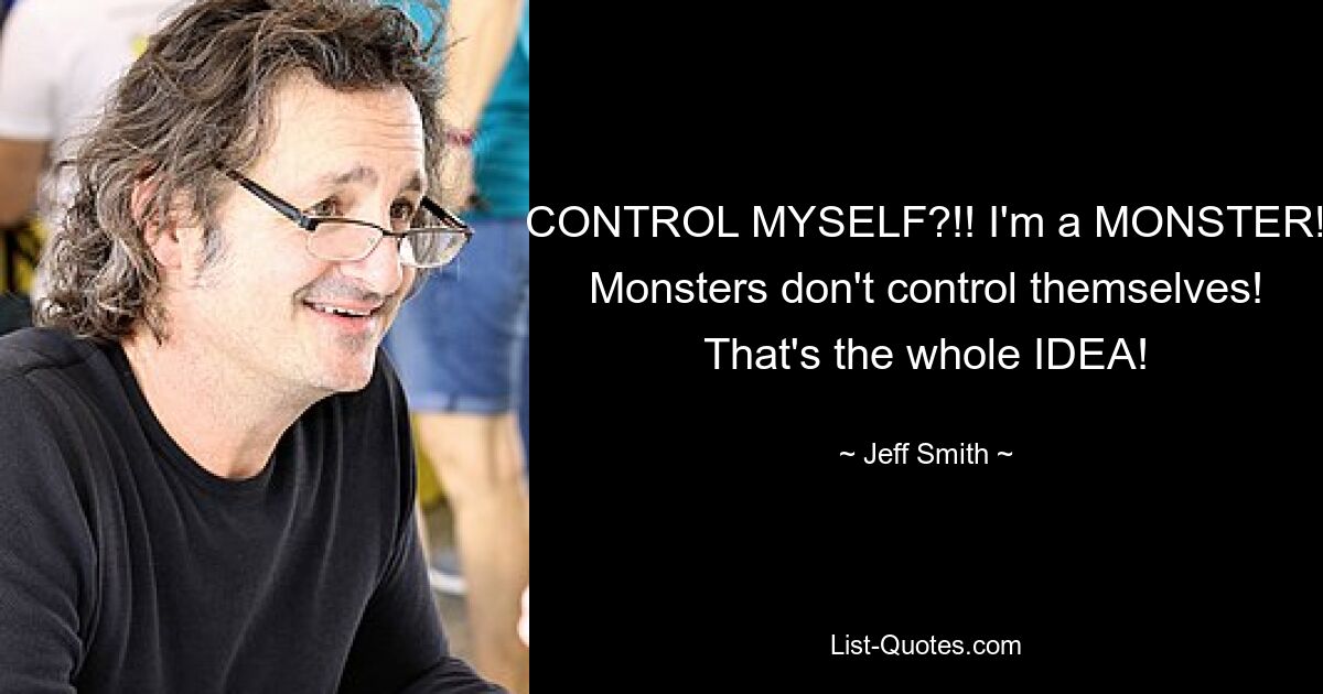 CONTROL MYSELF?!! I'm a MONSTER! Monsters don't control themselves! That's the whole IDEA! — © Jeff Smith