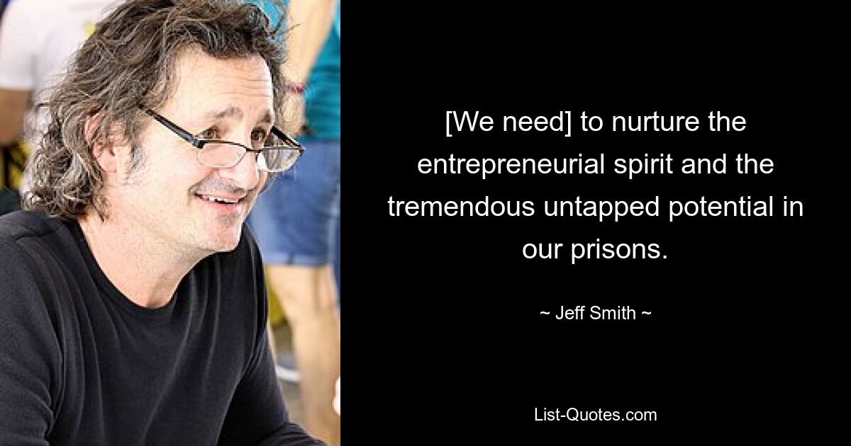 [We need] to nurture the entrepreneurial spirit and the tremendous untapped potential in our prisons. — © Jeff Smith