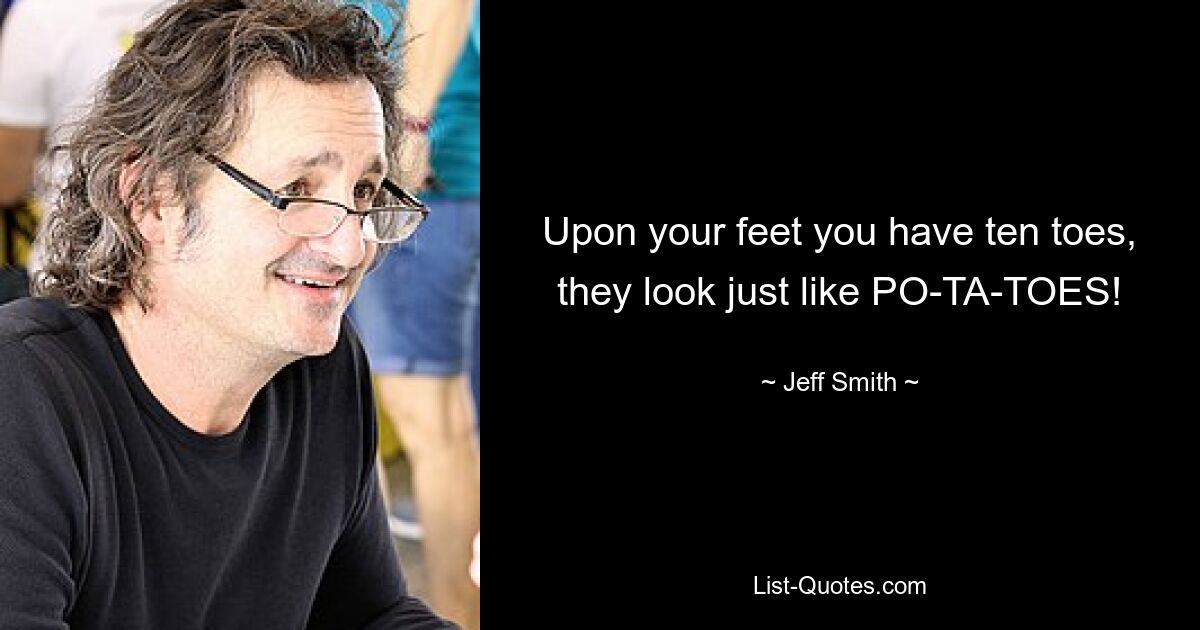 Upon your feet you have ten toes, they look just like PO-TA-TOES! — © Jeff Smith