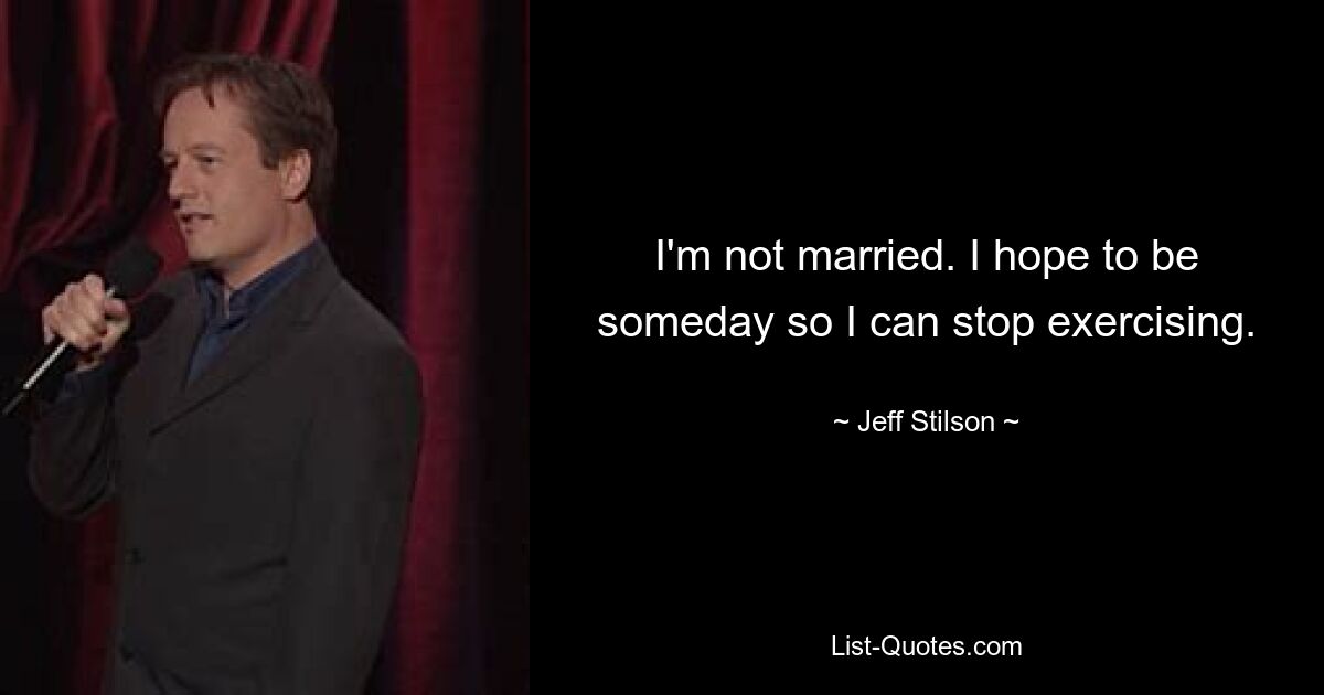 I'm not married. I hope to be someday so I can stop exercising. — © Jeff Stilson