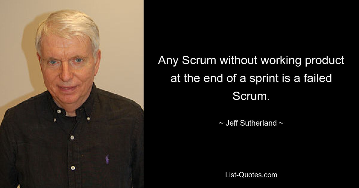 Any Scrum without working product at the end of a sprint is a failed Scrum. — © Jeff Sutherland