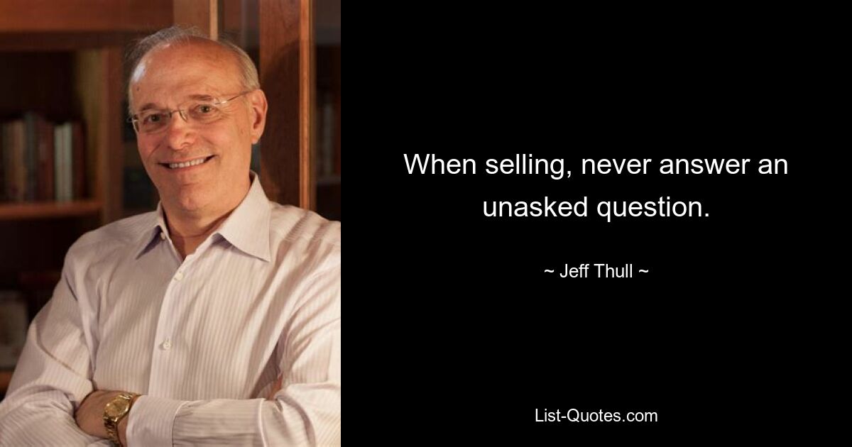 When selling, never answer an unasked question. — © Jeff Thull