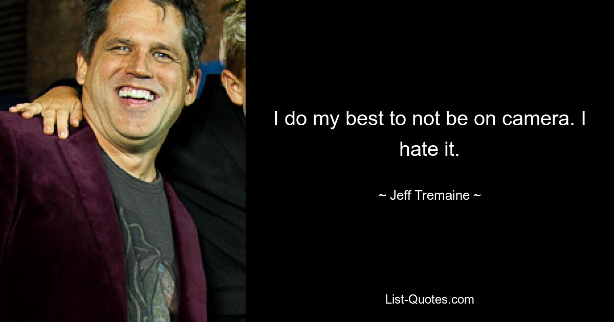 I do my best to not be on camera. I hate it. — © Jeff Tremaine