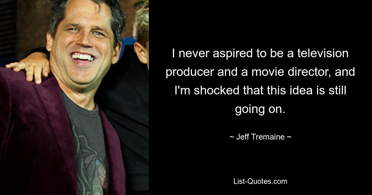 I never aspired to be a television producer and a movie director, and I'm shocked that this idea is still going on. — © Jeff Tremaine