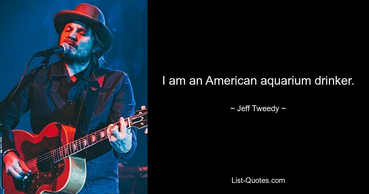 I am an American aquarium drinker. — © Jeff Tweedy