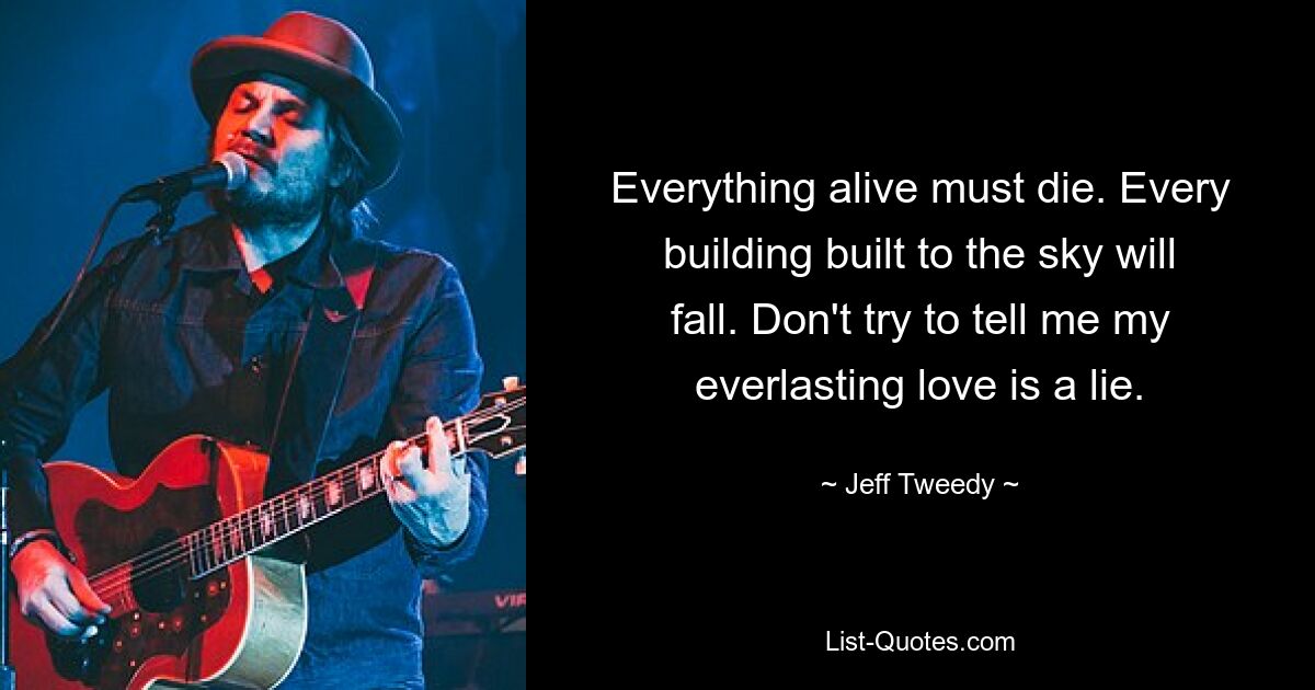 Everything alive must die. Every building built to the sky will fall. Don't try to tell me my everlasting love is a lie. — © Jeff Tweedy