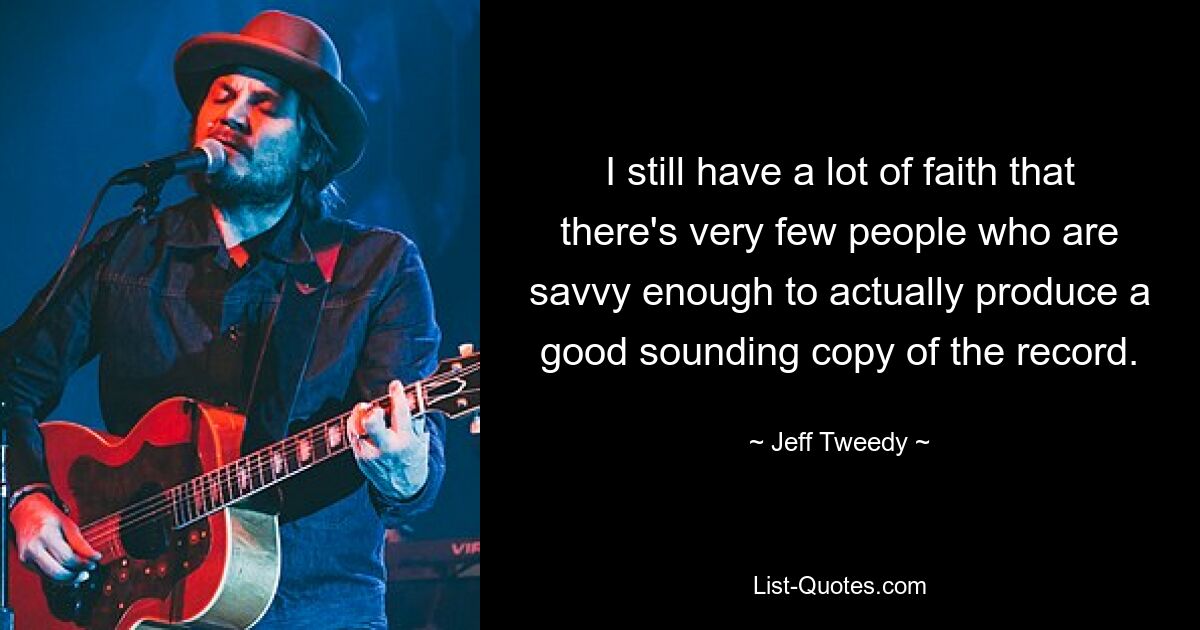 I still have a lot of faith that there's very few people who are savvy enough to actually produce a good sounding copy of the record. — © Jeff Tweedy