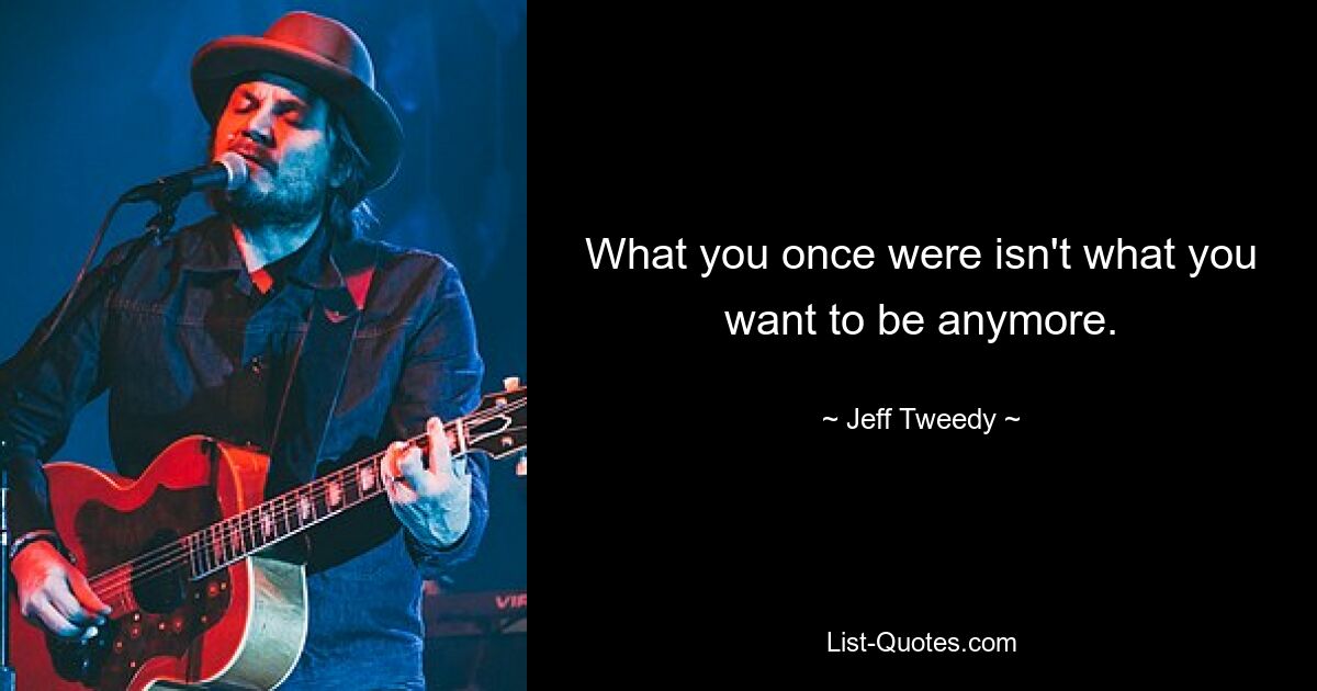 What you once were isn't what you want to be anymore. — © Jeff Tweedy