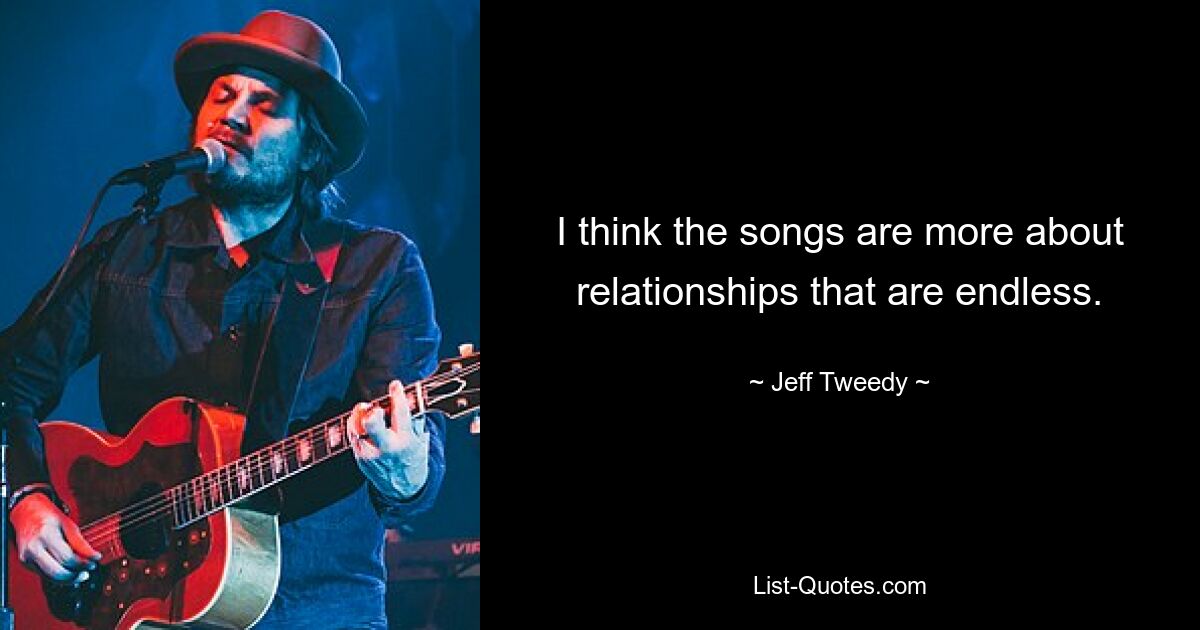 I think the songs are more about relationships that are endless. — © Jeff Tweedy