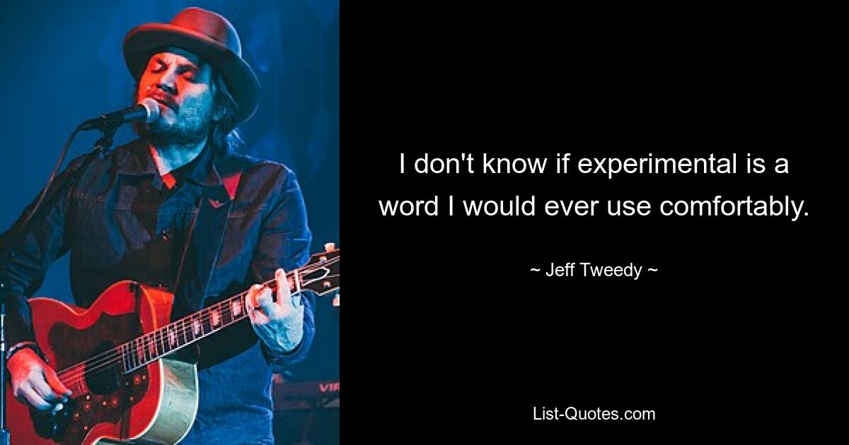 I don't know if experimental is a word I would ever use comfortably. — © Jeff Tweedy