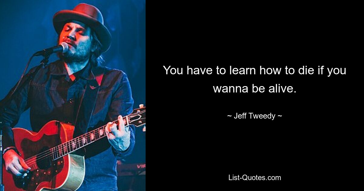 You have to learn how to die if you wanna be alive. — © Jeff Tweedy