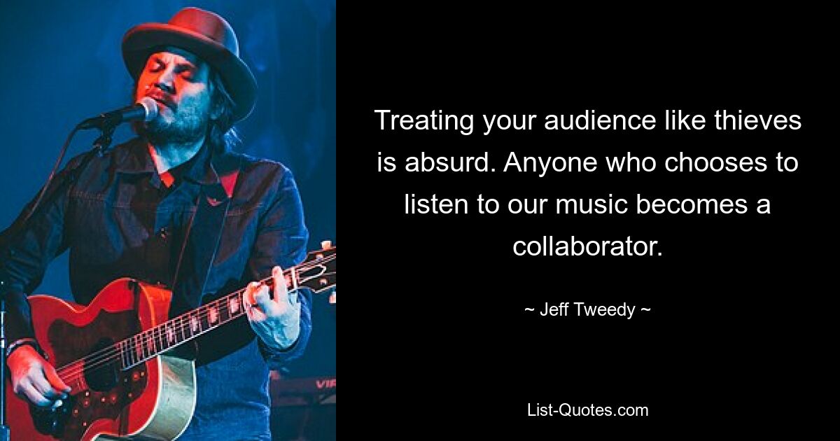 Treating your audience like thieves is absurd. Anyone who chooses to listen to our music becomes a collaborator. — © Jeff Tweedy