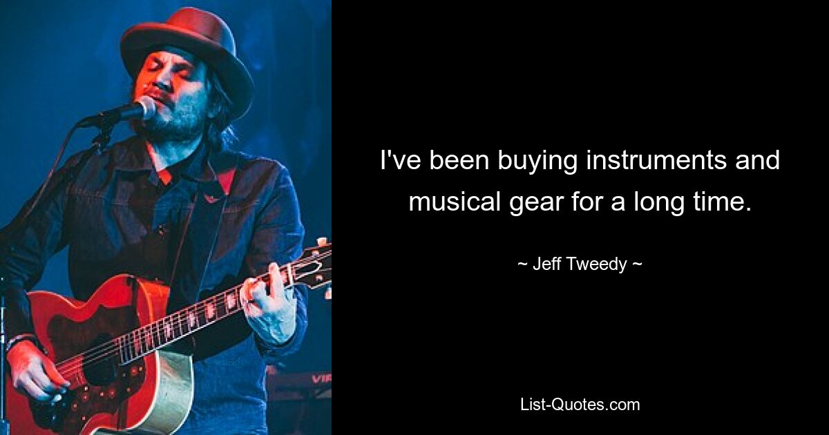 I've been buying instruments and musical gear for a long time. — © Jeff Tweedy