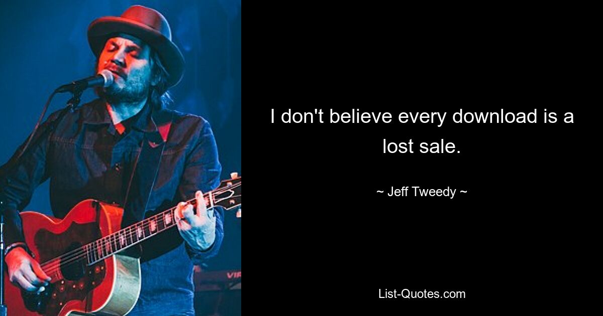 I don't believe every download is a lost sale. — © Jeff Tweedy