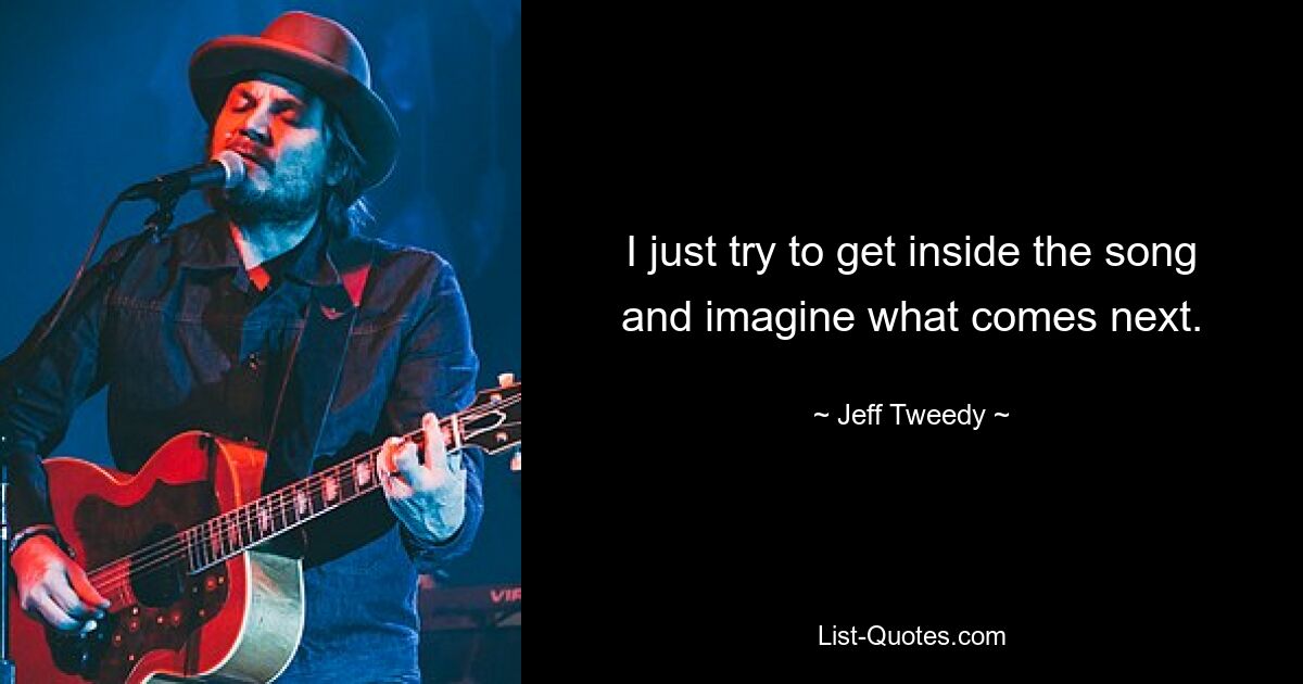 I just try to get inside the song and imagine what comes next. — © Jeff Tweedy