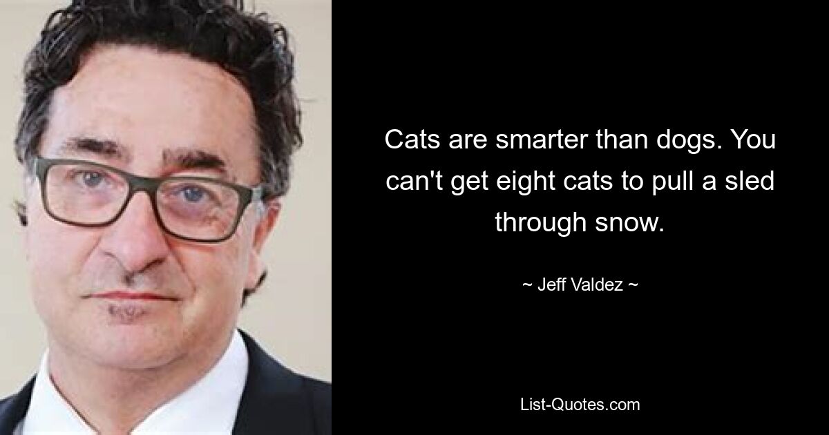 Cats are smarter than dogs. You can't get eight cats to pull a sled through snow. — © Jeff Valdez