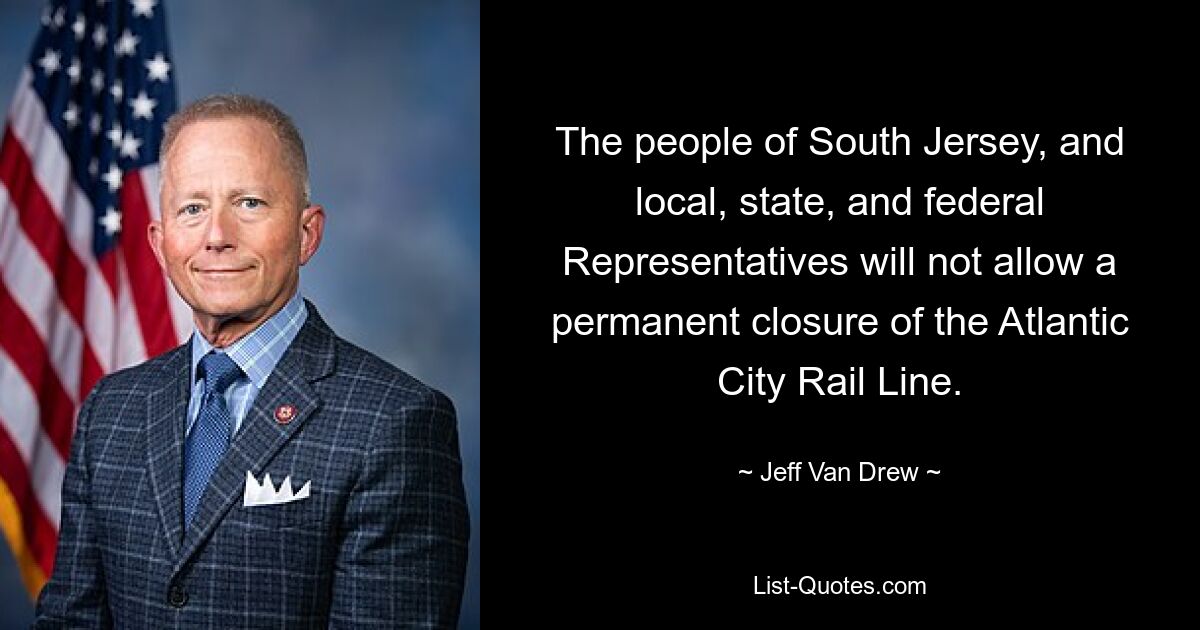 The people of South Jersey, and local, state, and federal Representatives will not allow a permanent closure of the Atlantic City Rail Line. — © Jeff Van Drew