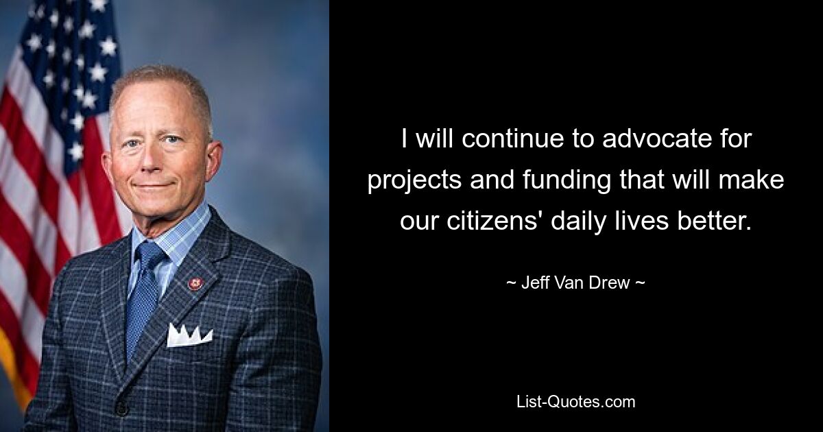 I will continue to advocate for projects and funding that will make our citizens' daily lives better. — © Jeff Van Drew