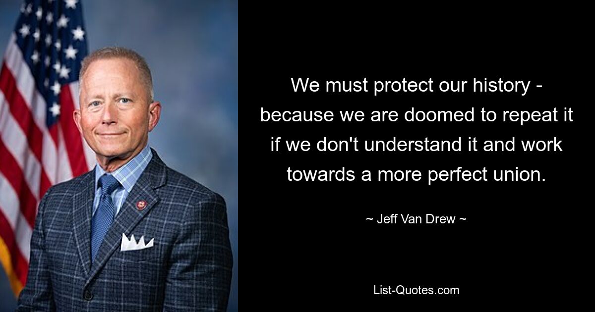 We must protect our history - because we are doomed to repeat it if we don't understand it and work towards a more perfect union. — © Jeff Van Drew