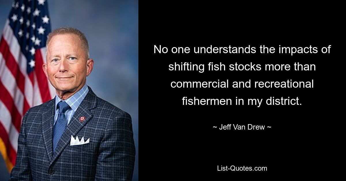 No one understands the impacts of shifting fish stocks more than commercial and recreational fishermen in my district. — © Jeff Van Drew