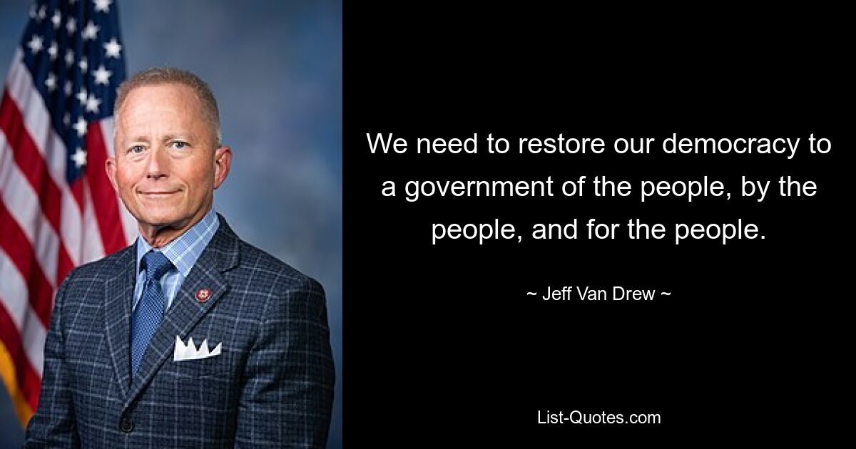 We need to restore our democracy to a government of the people, by the people, and for the people. — © Jeff Van Drew