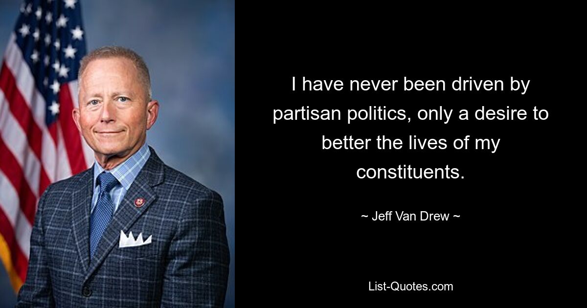 I have never been driven by partisan politics, only a desire to better the lives of my constituents. — © Jeff Van Drew