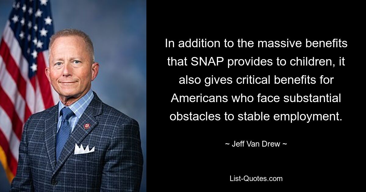 In addition to the massive benefits that SNAP provides to children, it also gives critical benefits for Americans who face substantial obstacles to stable employment. — © Jeff Van Drew