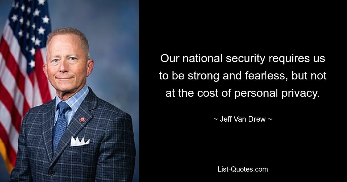 Our national security requires us to be strong and fearless, but not at the cost of personal privacy. — © Jeff Van Drew