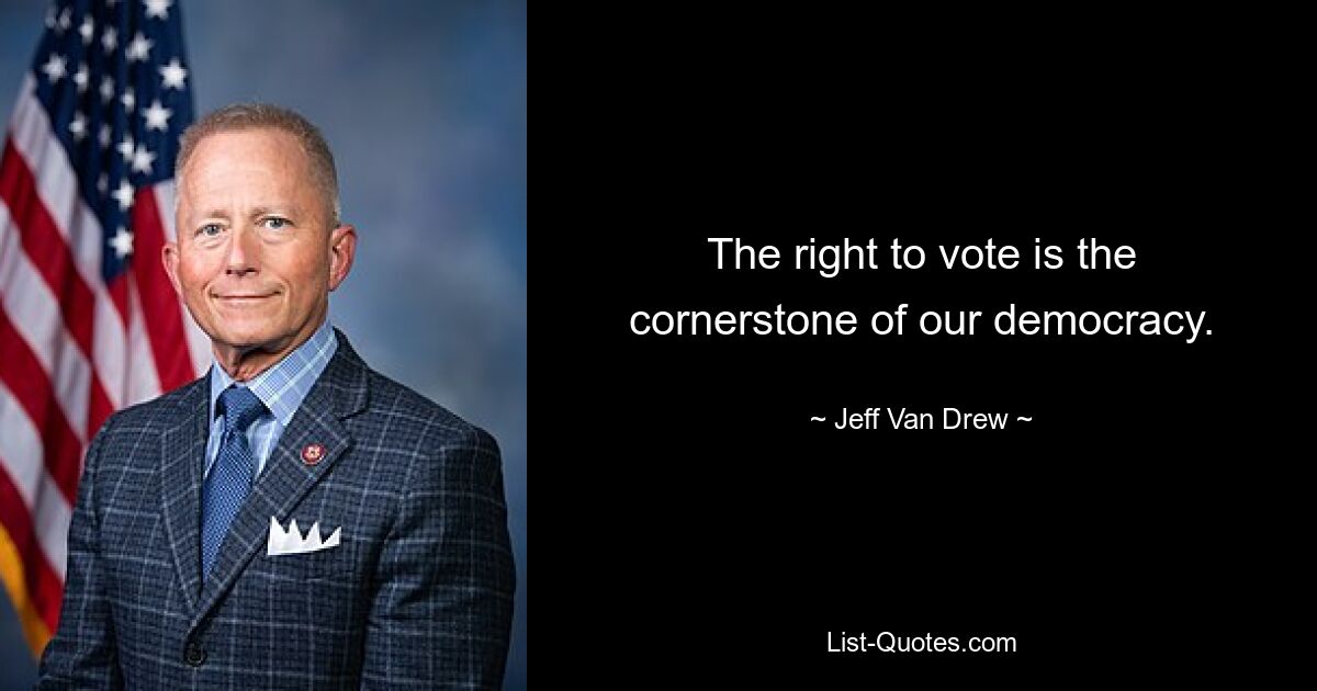 The right to vote is the cornerstone of our democracy. — © Jeff Van Drew