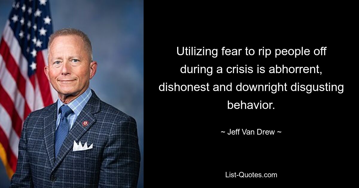 Utilizing fear to rip people off during a crisis is abhorrent, dishonest and downright disgusting behavior. — © Jeff Van Drew