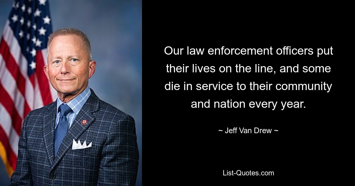 Our law enforcement officers put their lives on the line, and some die in service to their community and nation every year. — © Jeff Van Drew