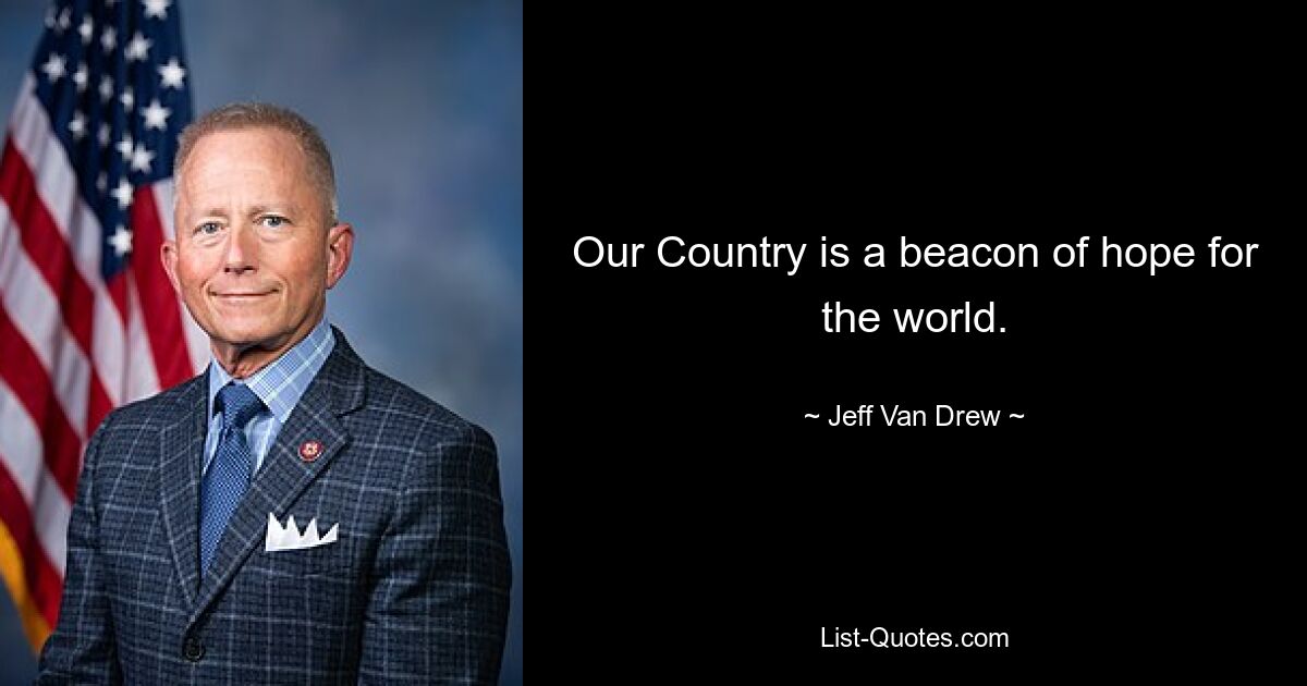 Our Country is a beacon of hope for the world. — © Jeff Van Drew