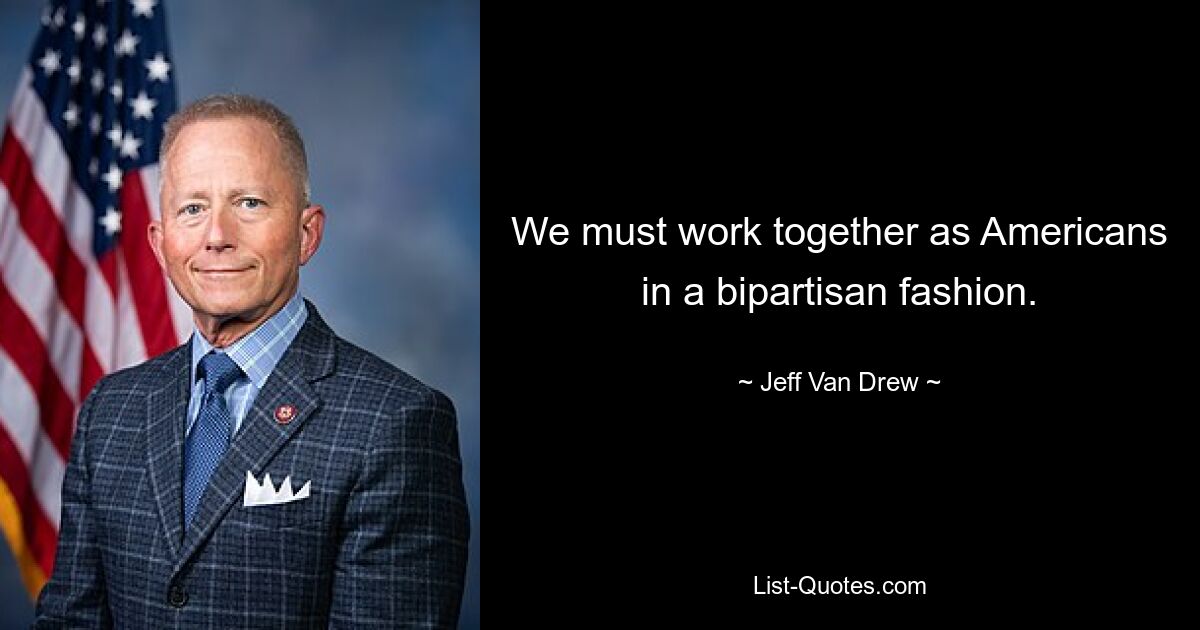 We must work together as Americans in a bipartisan fashion. — © Jeff Van Drew