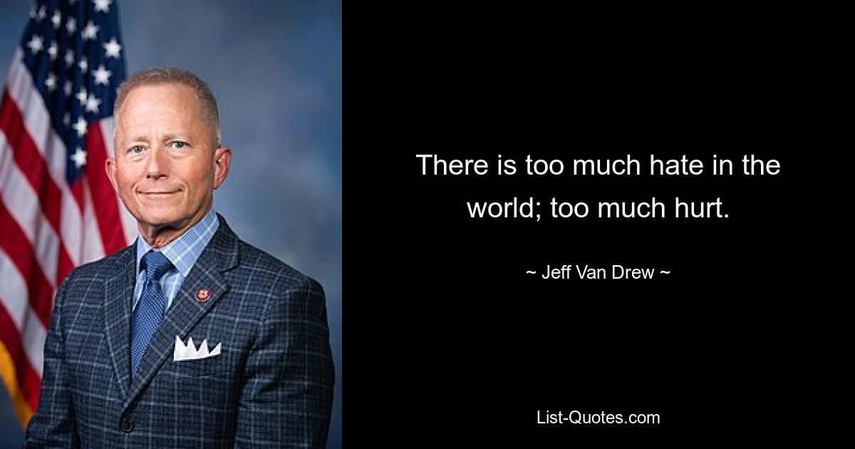 There is too much hate in the world; too much hurt. — © Jeff Van Drew