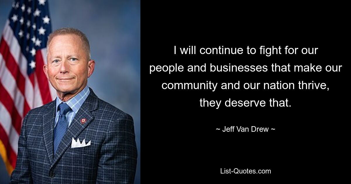 I will continue to fight for our people and businesses that make our community and our nation thrive, they deserve that. — © Jeff Van Drew