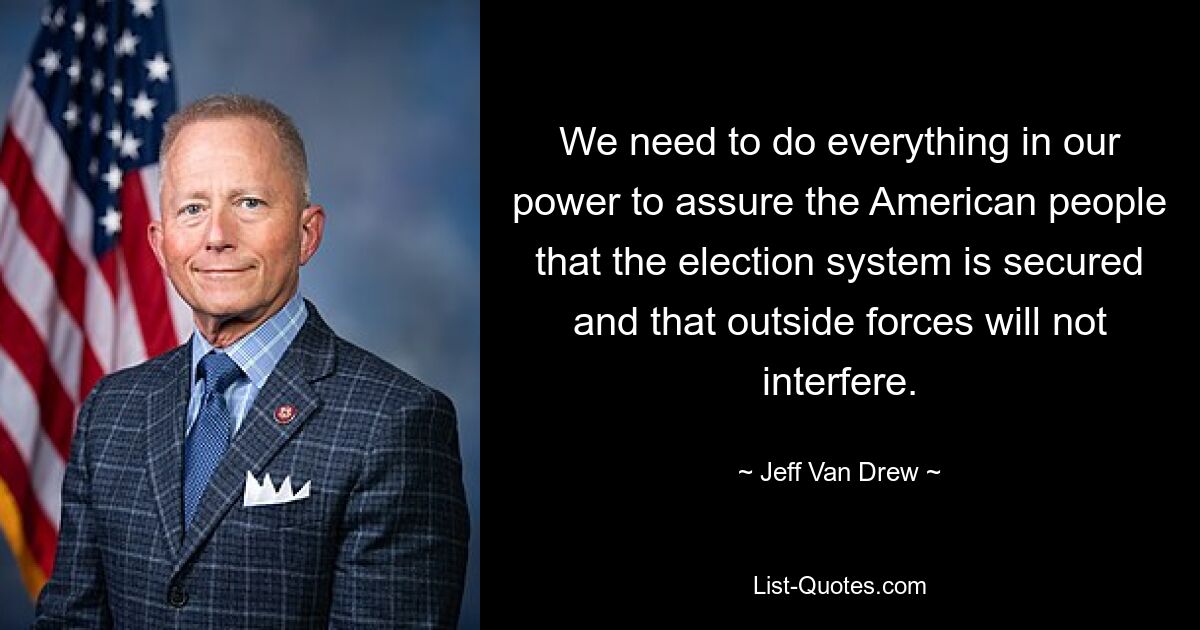 We need to do everything in our power to assure the American people that the election system is secured and that outside forces will not interfere. — © Jeff Van Drew