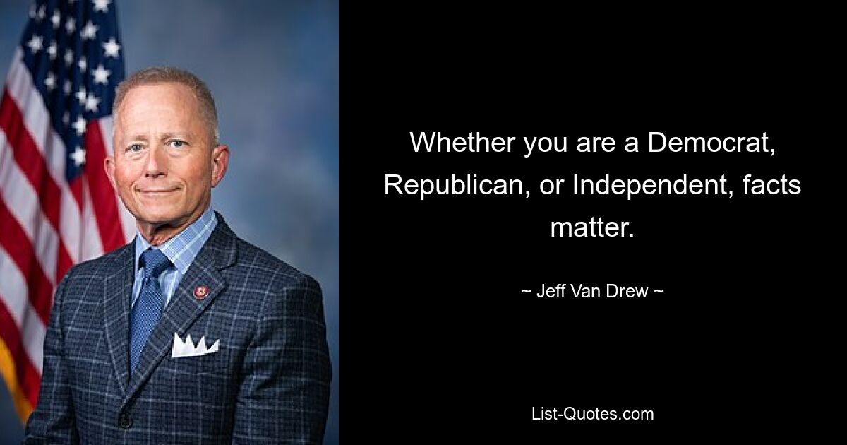 Whether you are a Democrat, Republican, or Independent, facts matter. — © Jeff Van Drew