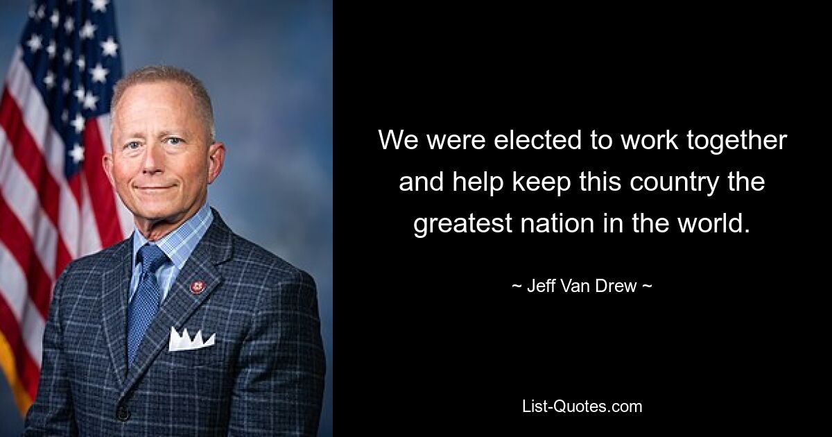 We were elected to work together and help keep this country the greatest nation in the world. — © Jeff Van Drew