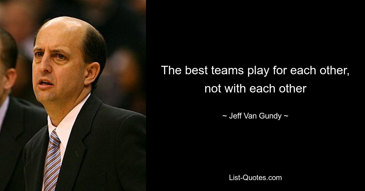 The best teams play for each other, not with each other — © Jeff Van Gundy