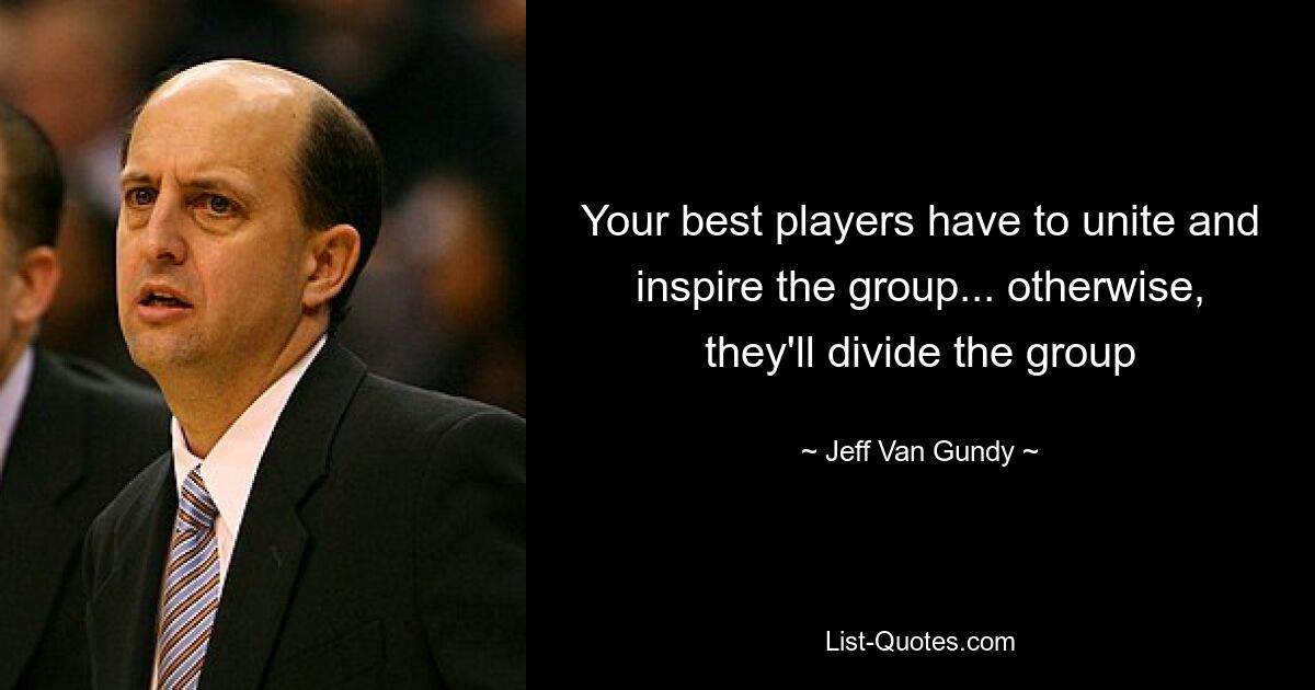 Your best players have to unite and inspire the group... otherwise, they'll divide the group — © Jeff Van Gundy