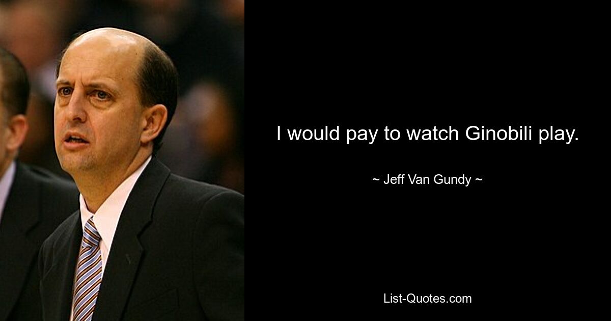 I would pay to watch Ginobili play. — © Jeff Van Gundy